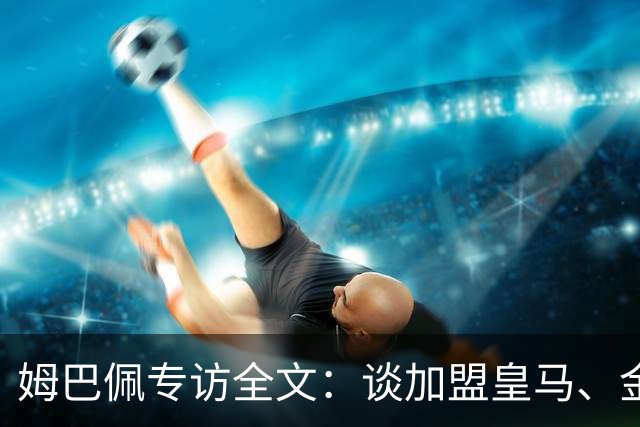 姆巴佩专访全文：谈加盟皇马、金球奖、世界杯、西甲争冠